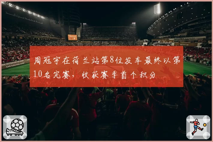 周冠宇在荷兰站第8位发车最终以第10名完赛，收获赛季首个积分