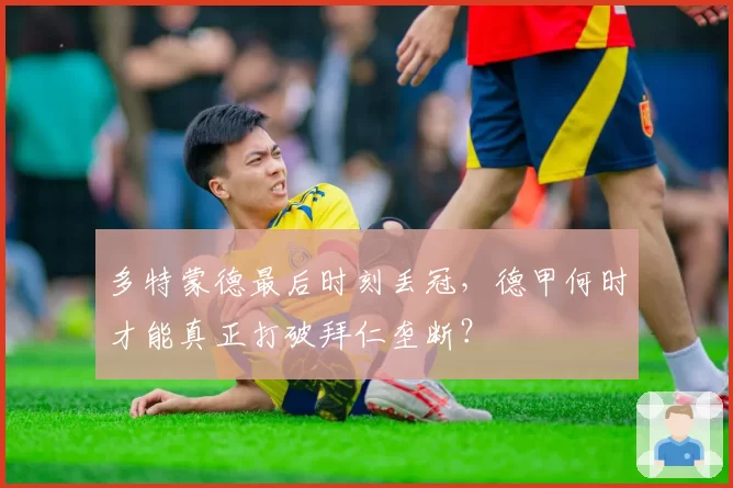 多特蒙德最后时刻丢冠，德甲何时才能真正打破拜仁垄断？