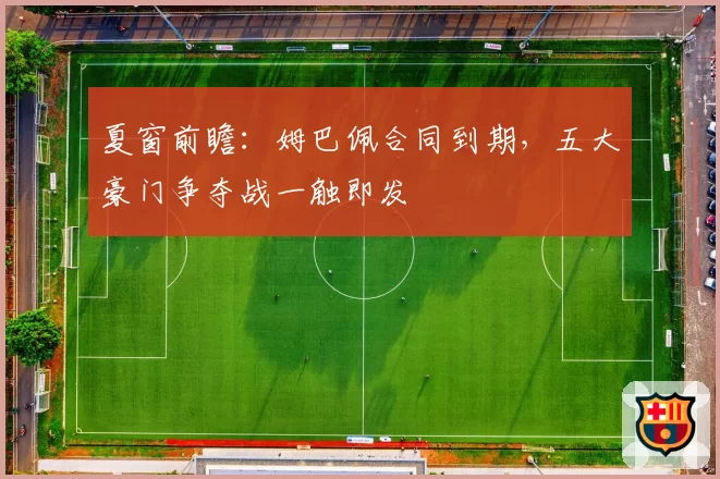 夏窗前瞻：姆巴佩合同到期，五大豪门争夺战一触即发