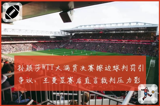 孙颖莎WTT大满贯决赛擦边球判罚引争议,王曼昱赛后直言裁判压力影响判断