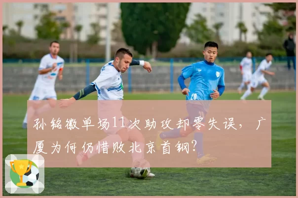 孙铭徽单场11次助攻却零失误，广厦为何仍惜败北京首钢？