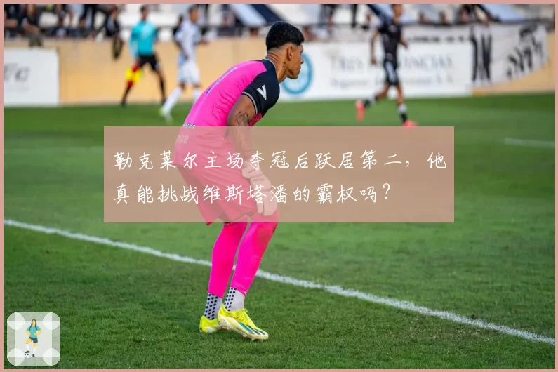 勒克莱尔主场夺冠后跃居第二，他真能挑战维斯塔潘的霸权吗？