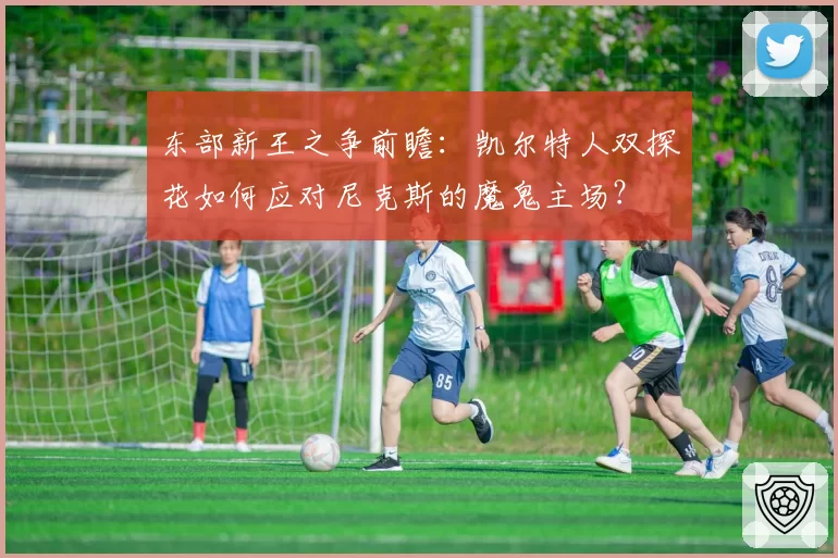 东部新王之争前瞻：凯尔特人双探花如何应对尼克斯的魔鬼主场？