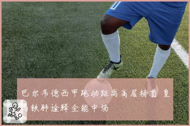 巴尔韦德西甲跑动距离高居榜首 皇马铁肺诠释全能中场