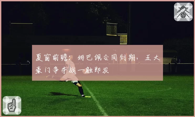 夏窗前瞻：姆巴佩合同到期，五大豪门争夺战一触即发