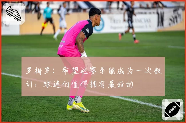 罗梅罗:希望这赛季能成为一次教训,球迷们值得拥有最好的