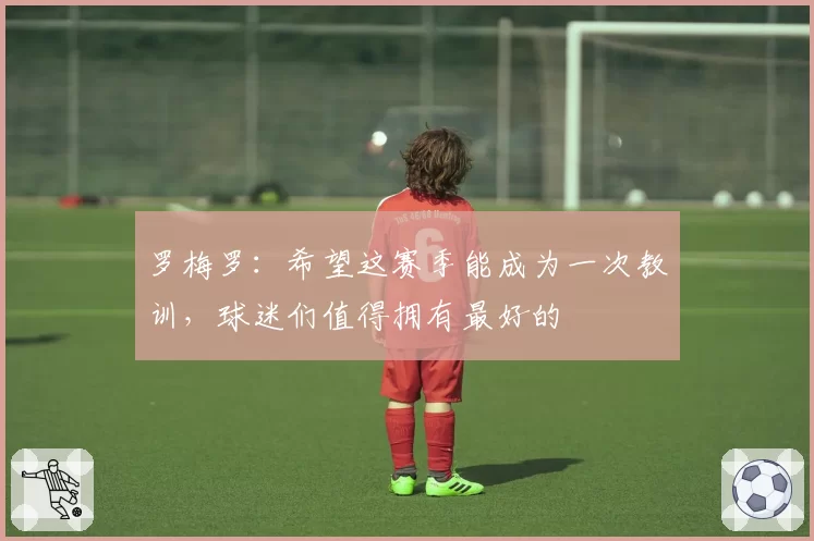 罗梅罗:希望这赛季能成为一次教训,球迷们值得拥有最好的