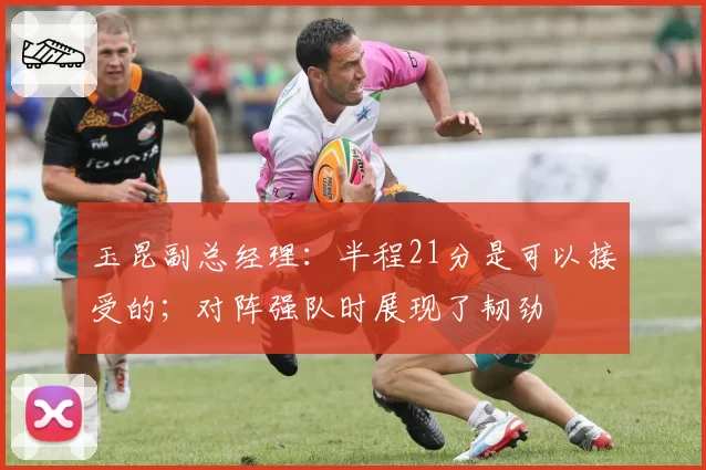 玉昆副总经理：半程21分是可以接受的；对阵强队时展现了韧劲