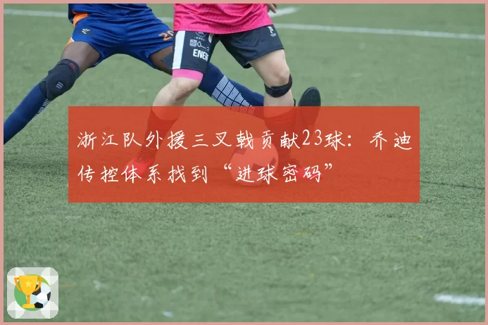浙江队外援三叉戟贡献23球：乔迪传控体系找到“进球密码”