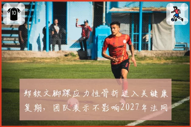 郑钦文脚踝应力性骨折进入关键康复期，团队表示不影响2027年法网