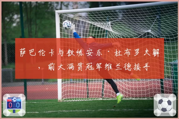 萨巴伦卡与教练安东·杜布罗夫解约,前大满贯冠军维兰德接手