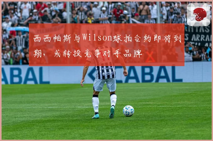 西西帕斯与Wilson球拍合约即将到期，或转投竞争对手品牌