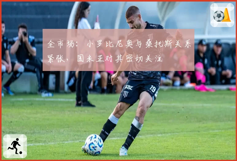 全市场:小罗比尼奥与桑托斯关系紧张,国米正对其密切关注