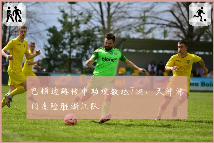巴顿边路传中助攻数达7次,天津津门虎险胜浙江队