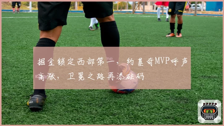 掘金锁定西部第一,约基奇MVP呼声高涨,卫冕之路再添砝码