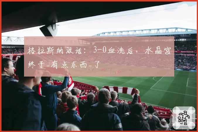 格拉斯纳放话:3-0血洗后,水晶宫终于_有点东西_了