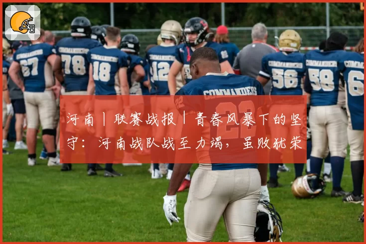 河南丨联赛战报｜青春风暴下的坚守：河南战队战至力竭，虽败犹荣展团队风貌