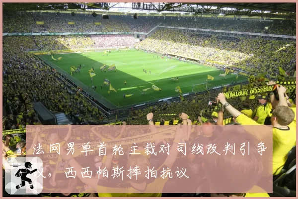 法网男单首轮主裁对司线改判引争议，西西帕斯摔拍抗议