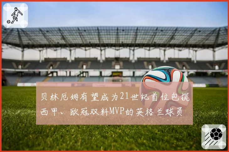 贝林厄姆有望成为21世纪首位包揽西甲、欧冠双料MVP的英格兰球员