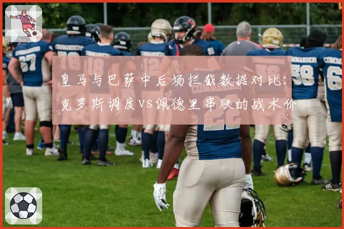 皇马与巴萨中后场拦截数据对比：克罗斯调度vs佩德里串联的战术价值