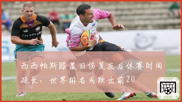 西西帕斯膝盖旧伤复发后休赛时间延长,世界排名或跌出前20
