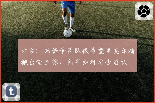 六台：老佛爷团队很希望里克尔梅搬出哈兰德，因早知对方会否认