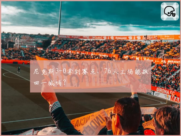 尼克斯3-0拿到赛点，76人主场能扳回一城吗？