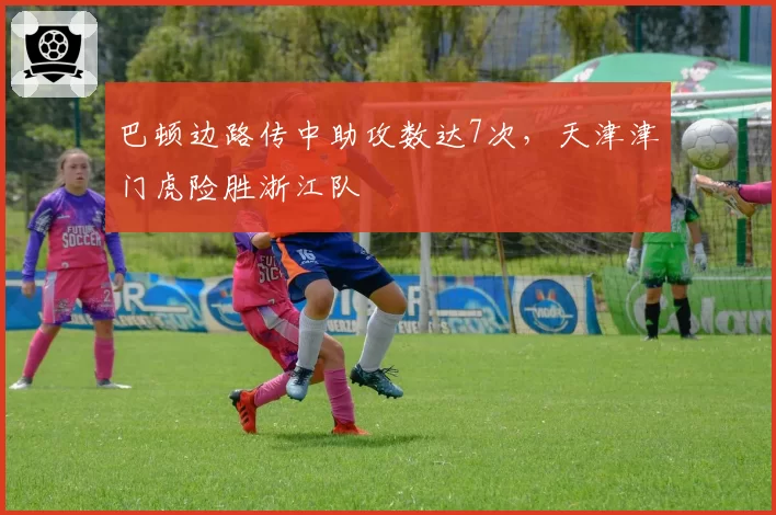 巴顿边路传中助攻数达7次,天津津门虎险胜浙江队