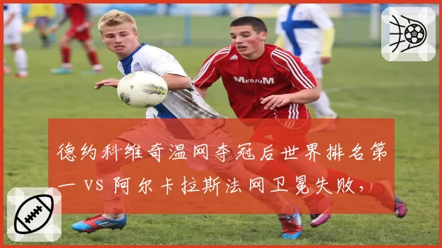 德约科维奇温网夺冠后世界排名第一 vs 阿尔卡拉斯法网卫冕失败,红土硬地王者之争生变
