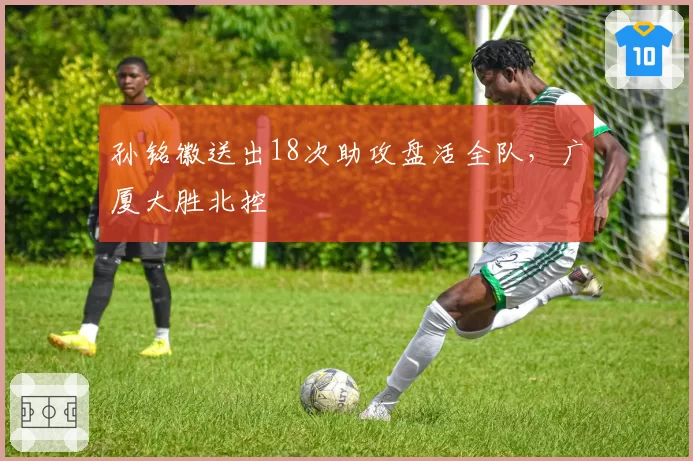 孙铭徽送出18次助攻盘活全队，广厦大胜北控