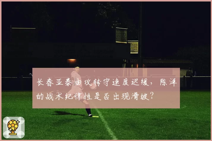 长春亚泰由攻转守速度迟缓，陈洋的战术纪律性是否出现滑坡？