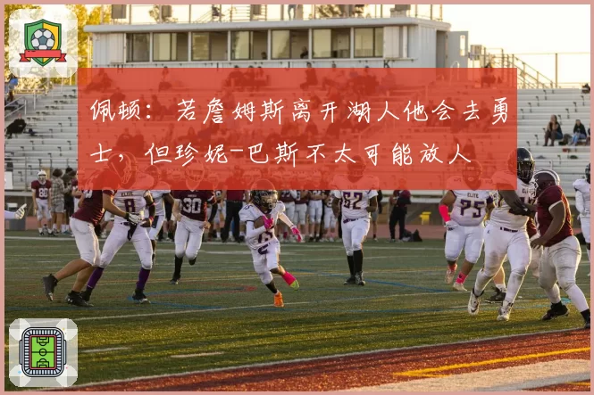 佩顿：若詹姆斯离开湖人他会去勇士，但珍妮-巴斯不太可能放人