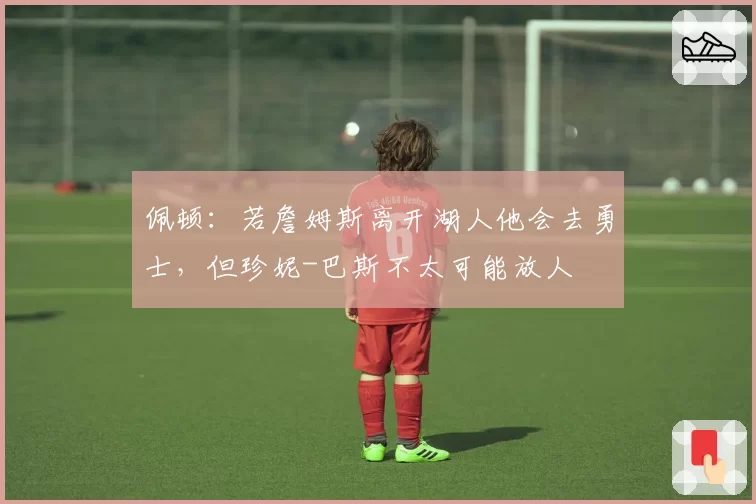 佩顿：若詹姆斯离开湖人他会去勇士，但珍妮-巴斯不太可能放人