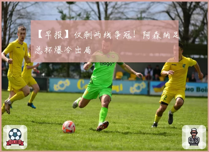 【早报】仅剩两线争冠!阿森纳足总杯爆冷出局