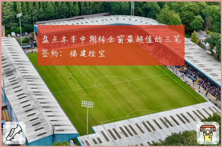 盘点本季中期转会窗最超值的三笔签约：福建捡宝