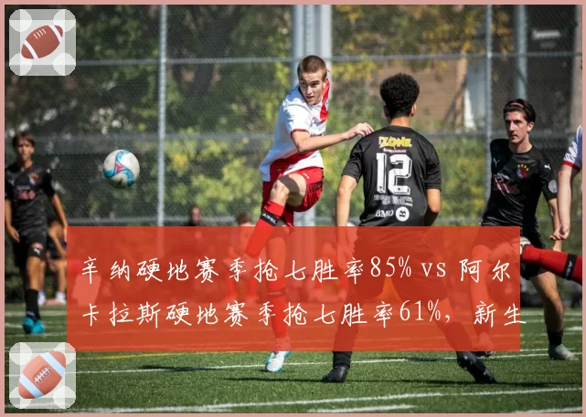 辛纳硬地赛季抢七胜率85% vs 阿尔卡拉斯硬地赛季抢七胜率61%,新生代关键分对决
