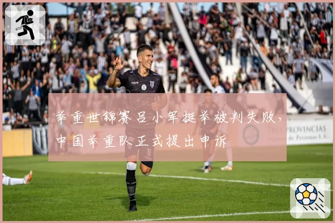 举重世锦赛吕小军挺举被判失败,中国举重队正式提出申诉