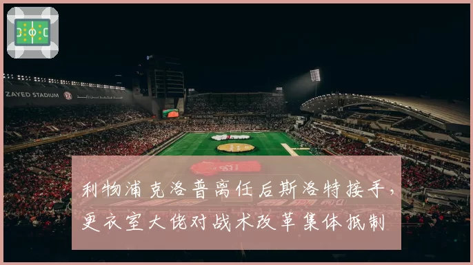 利物浦克洛普离任后斯洛特接手,更衣室大佬对战术改革集体抵制
