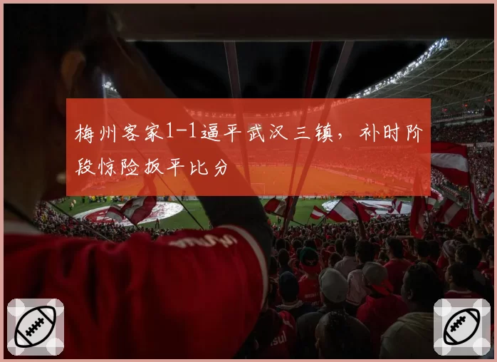 梅州客家1-1逼平武汉三镇,补时阶段惊险扳平比分