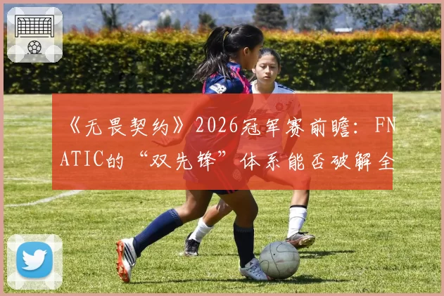 《无畏契约》2026冠军赛前瞻：FNATIC的“双先锋”体系能否破解全球强队防线？