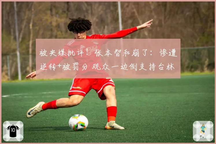 被央媒批评!张本智和崩了:惨遭逆转+被罚分 观众一边倒支持台林