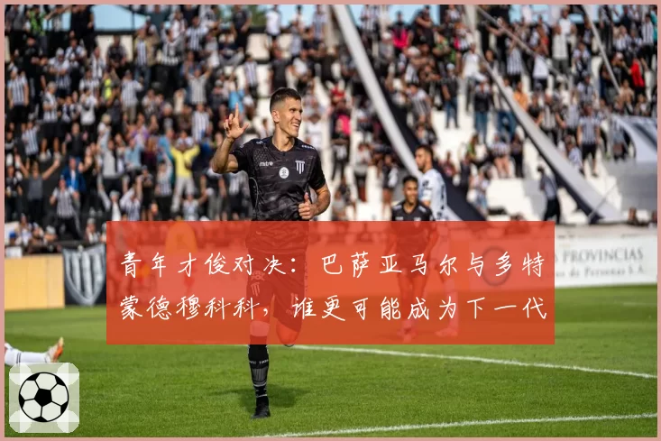 青年才俊对决：巴萨亚马尔与多特蒙德穆科科，谁更可能成为下一代锋线领袖？