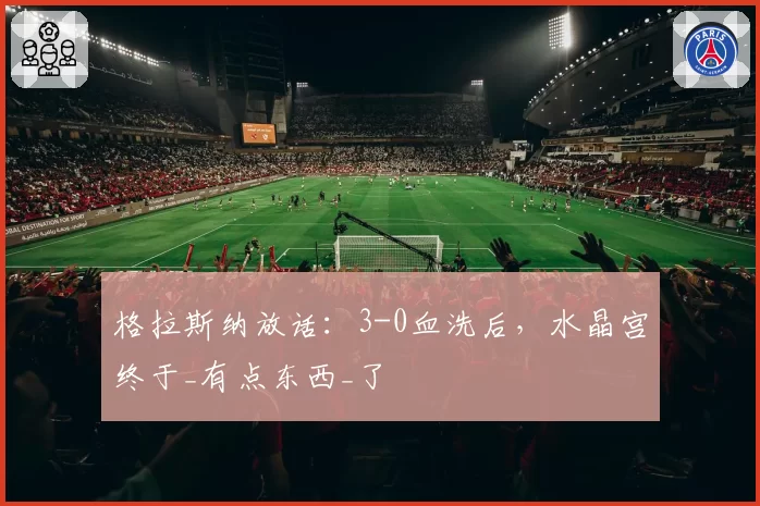 格拉斯纳放话:3-0血洗后,水晶宫终于_有点东西_了