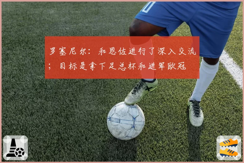 罗塞尼尔：和恩佐进行了深入交流；目标是拿下足总杯和进军欧冠