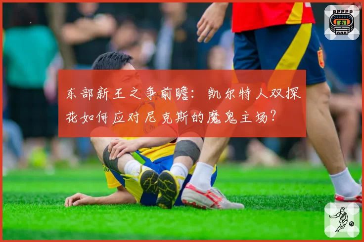 东部新王之争前瞻：凯尔特人双探花如何应对尼克斯的魔鬼主场？