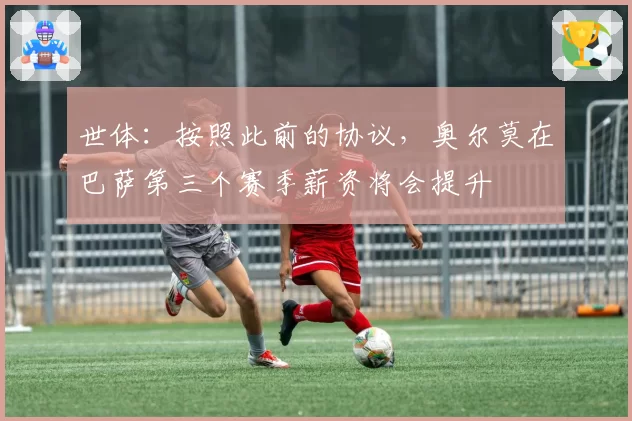 世体：按照此前的协议，奥尔莫在巴萨第三个赛季薪资将会提升