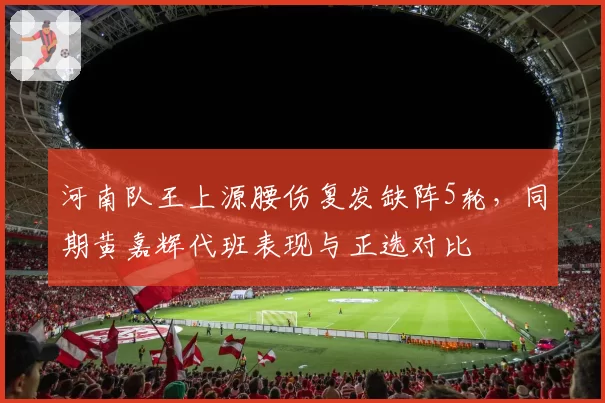 河南队王上源腰伤复发缺阵5轮,同期黄嘉辉代班表现与正选对比