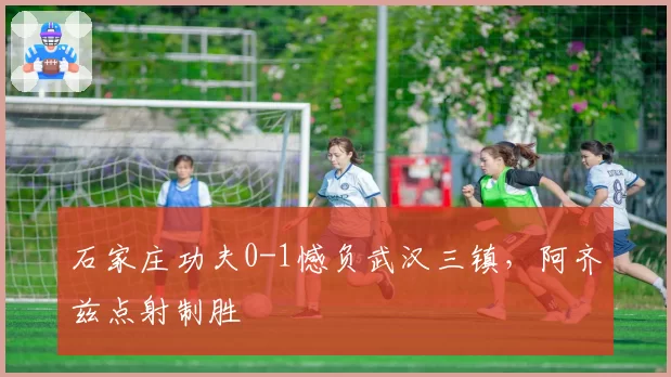 石家庄功夫0-1憾负武汉三镇,阿齐兹点射制胜