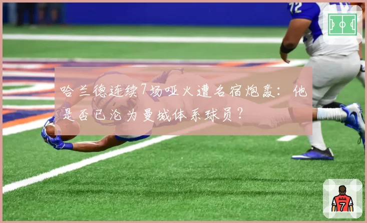 哈兰德连续7场哑火遭名宿炮轰:他是否已沦为曼城体系球员?