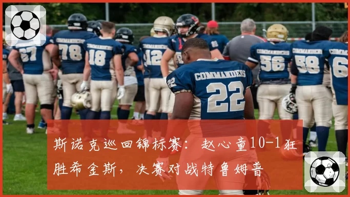 斯诺克巡回锦标赛:赵心童10-1狂胜希金斯,决赛对战特鲁姆普